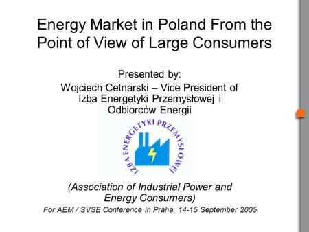 Presented by: Wojciech Cetnarski – Vice President of Izba Energetyki Przemysłowej i Odbiorców Energii (Association of Industrial Power and Energy Consumers)