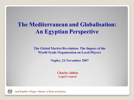 Arab Republic of Egypt - Ministry of Trade and Industry Charles Julien Legal Counsel The Mediterranean and Globalisation: An Egyptian Perspective The Global.