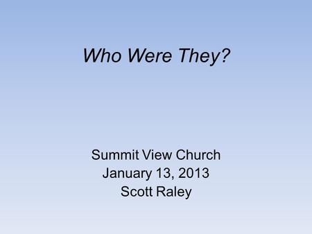 Who Were They? Summit View Church January 13, 2013 Scott Raley.