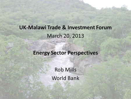 UK-Malawi Trade & Investment Forum March 20, 2013 Energy Sector Perspectives Rob Mills World Bank.