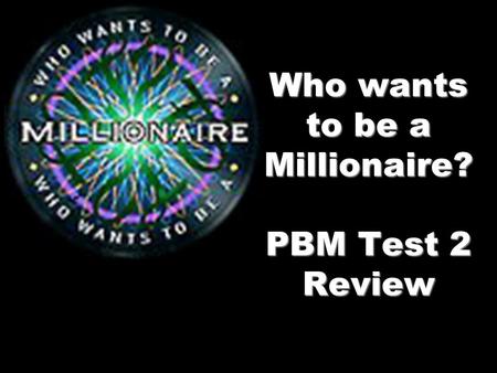 Who wants to be a Millionaire? PBM Test 2 Review.