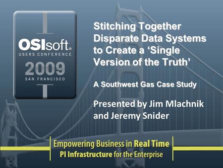 Stitching Together Disparate Data Systems to Create a Single Version of the Truth A Southwest Gas Case Study Presented by Jim Mlachnik and Jeremy Snider.
