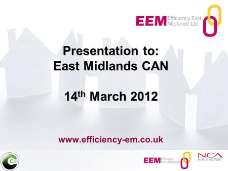 Presentation to: East Midlands CAN 14 th March 2012 Presentation to: East Midlands CAN 14 th March 2012 www.efficiency-em.co.uk.