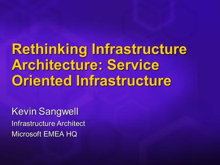 Rethinking Infrastructure Architecture: Service Oriented Infrastructure Kevin Sangwell Infrastructure Architect Microsoft EMEA HQ.
