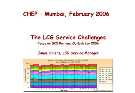 CHEP – Mumbai, February 2006 The LCG Service Challenges Focus on SC3 Re-run; Outlook for 2006 Jamie Shiers, LCG Service Manager.