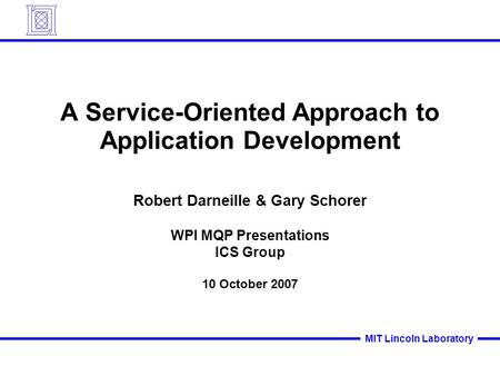 MIT Lincoln Laboratory A Service-Oriented Approach to Application Development Robert Darneille & Gary Schorer WPI MQP Presentations ICS Group 10 October.