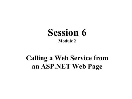 Session 6 Module 2 Calling a Web Service from an ASP.NET Web Page.