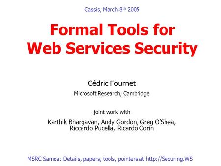 Cassis, March 8 th 2005 Formal Tools for Web Services Security Cédric Fournet Microsoft Research, Cambridge joint work with Karthik Bhargavan, Andy Gordon,