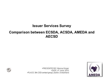 Issuer Services Survey Comparison between ECSDA, ACSDA, AMEDA and AECSD PRESENTED BY: Monica Singer DATE: 4 th June, 2010 PLACE: 5th CSD contact group,