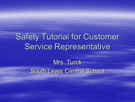 Safety Tutorial for Customer Service Representative Mrs. Turck South Lewis Central School.