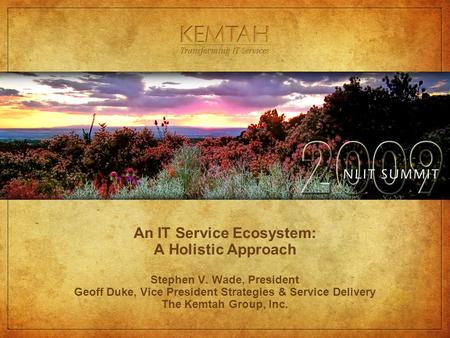 An IT Service Ecosystem: A Holistic Approach Stephen V. Wade, President Geoff Duke, Vice President Strategies & Service Delivery The Kemtah Group, Inc.