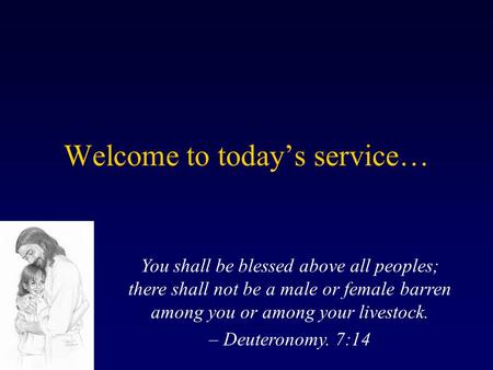 Welcome to todays service… You shall be blessed above all peoples; there shall not be a male or female barren among you or among your livestock. – Deuteronomy.