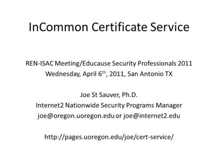 InCommon Certificate Service REN-ISAC Meeting/Educause Security Professionals 2011 Wednesday, April 6 th, 2011, San Antonio TX Joe St Sauver, Ph.D. Internet2.