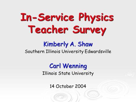 In-Service Physics Teacher Survey Kimberly A. Shaw Southern Illinois University Edwardsville Carl Wenning Illinois State University 14 October 2004.