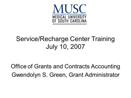Service/Recharge Center Training July 10, 2007 Office of Grants and Contracts Accounting Gwendolyn S. Green, Grant Administrator.