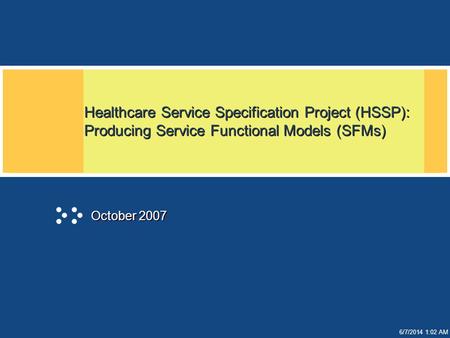 6/7/2014 1:02 AM Healthcare Service Specification Project (HSSP): Producing Service Functional Models (SFMs) October 2007.