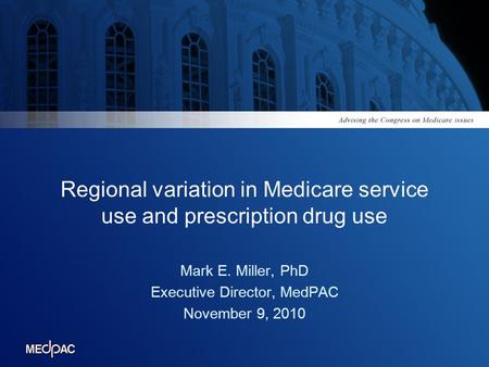 Regional variation in Medicare service use and prescription drug use Mark E. Miller, PhD Executive Director, MedPAC November 9, 2010.