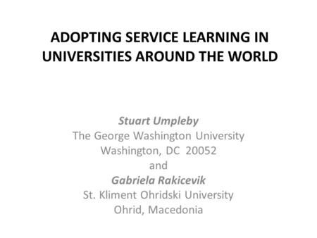 ADOPTING SERVICE LEARNING IN UNIVERSITIES AROUND THE WORLD Stuart Umpleby The George Washington University Washington, DC 20052 and Gabriela Rakicevik.