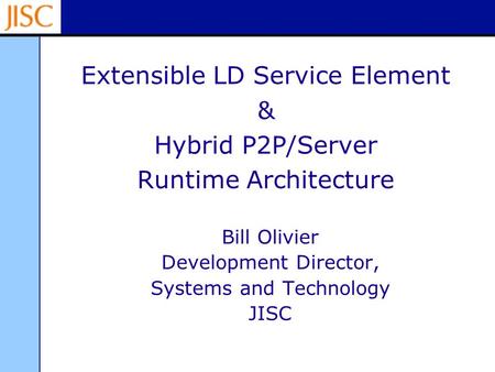 Extensible LD Service Element & Hybrid P2P/Server Runtime Architecture Bill Olivier Development Director, Systems and Technology JISC.