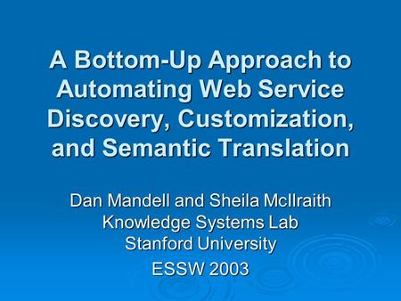 A Bottom-Up Approach to Automating Web Service Discovery, Customization, and Semantic Translation Dan Mandell and Sheila McIlraith Knowledge Systems Lab.