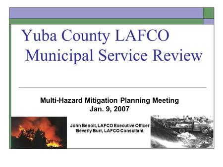 Yuba County LAFCO Municipal Service Review Multi-Hazard Mitigation Planning Meeting Jan. 9, 2007 John Benoit, LAFCO Executive Officer Beverly Burr, LAFCO.