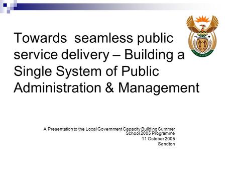 Towards seamless public service delivery – Building a Single System of Public Administration & Management A Presentation to the Local Government Capacity.
