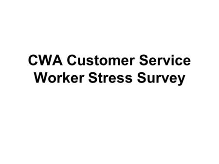 CWA Customer Service Worker Stress Survey. 254 members from several telecommunications and media locals completed the survey Survey questions targeted.