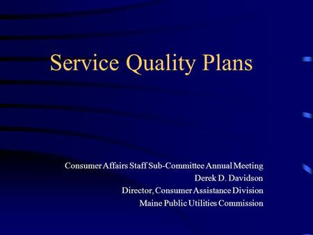 Service Quality Plans Consumer Affairs Staff Sub-Committee Annual Meeting Derek D. Davidson Director, Consumer Assistance Division Maine Public Utilities.