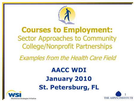 1 AACC WDI January 2010 St. Petersburg, FL Courses to Employment: Sector Approaches to Community College/Nonprofit Partnerships Examples from the Health.