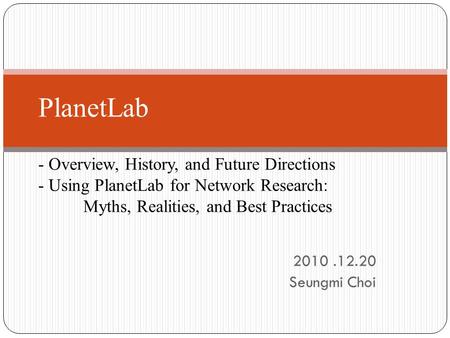 2010.12.20 Seungmi Choi PlanetLab - Overview, History, and Future Directions - Using PlanetLab for Network Research: Myths, Realities, and Best Practices.