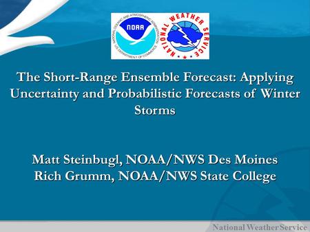 National Weather Service The Short-Range Ensemble Forecast: Applying Uncertainty and Probabilistic Forecasts of Winter Storms Matt Steinbugl, NOAA/NWS.