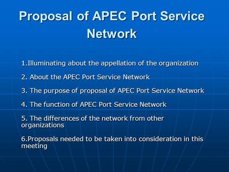 Proposal of APEC Port Service Network 1.Illuminating about the appellation of the organization 2. About the APEC Port Service Network 3. The purpose of.