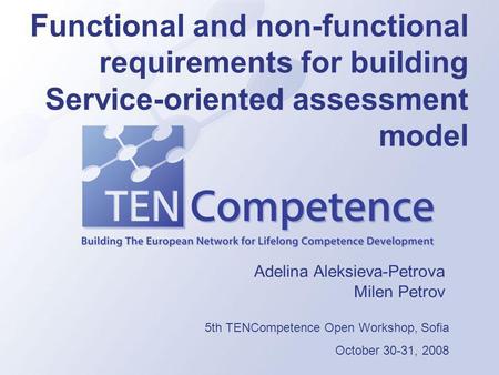 Functional and non-functional requirements for building Service-oriented assessment model Adelina Aleksieva-Petrova Milen Petrov 5th TENCompetence Open.