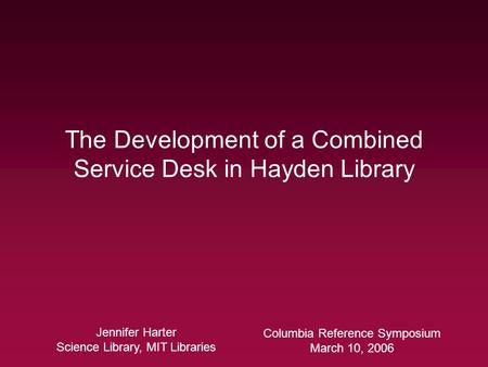 The Development of a Combined Service Desk in Hayden Library Jennifer Harter Science Library, MIT Libraries Columbia Reference Symposium March 10, 2006.