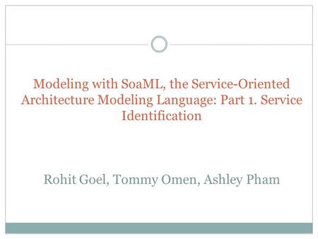 Modeling with SoaML, the Service-Oriented Architecture Modeling Language: Part 1. Service Identification Rohit Goel, Tommy Omen, Ashley Pham.