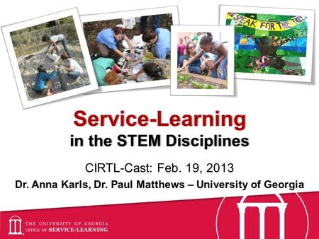 Service-Learning in the STEM Disciplines CIRTL-Cast: Feb. 19, 2013 Dr. Anna Karls, Dr. Paul Matthews – University of Georgia.