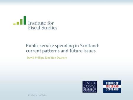 © Institute for Fiscal Studies Public service spending in Scotland: current patterns and future issues David Phillips (and Ben Deaner)