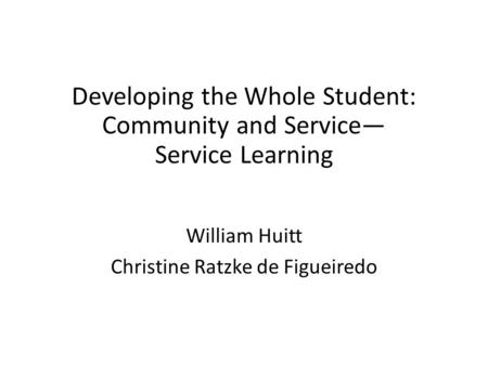 Developing the Whole Student: Community and Service Service Learning William Huitt Christine Ratzke de Figueiredo.