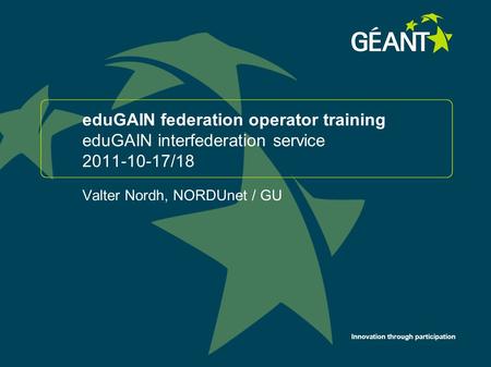Innovation through participation eduGAIN federation operator training eduGAIN interfederation service 2011-10-17/18 Valter Nordh, NORDUnet / GU 1.