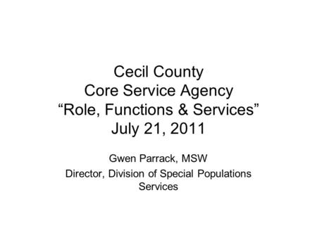 Cecil County Core Service Agency Role, Functions & Services July 21, 2011 Gwen Parrack, MSW Director, Division of Special Populations Services.