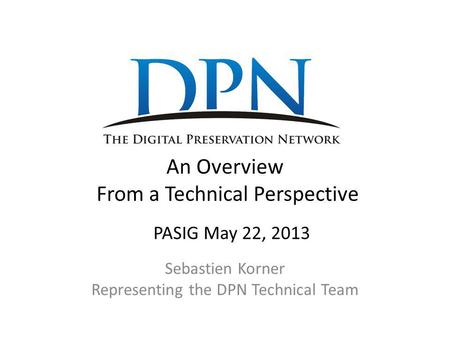 An Overview From a Technical Perspective Sebastien Korner Representing the DPN Technical Team PASIG May 22, 2013.