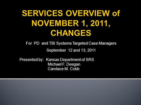 For PD and TBI Systems Targeted Case Managers September 12 and 13, 2011 Presented by: Kansas Department of SRS Michael F. Deegan Candace M. Cobb.