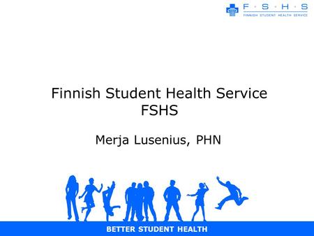 BETTER STUDENT HEALTH Finnish Student Health Service FSHS Merja Lusenius, PHN.