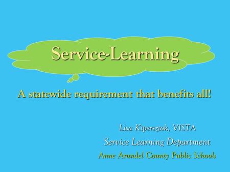 Service-Learning Lisa Kipersztok, VISTA Service Learning Department Anne Arundel County Public Schools A statewide requirement that benefits all!