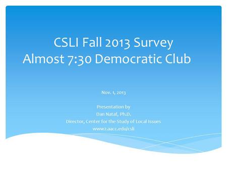 CSLI Fall 2013 Survey Almost 7:30 Democratic Club Nov. 1, 2013 Presentation by Dan Nataf, Ph.D. Director, Center for the Study of Local Issues www2.aacc.edu/csli.