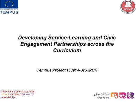 SERVICE LEARNING CENTER SHARE>INTERACT>ENGAGE مركز التعلم الخدمي Developing Service-Learning and Civic Engagement Partnerships across the Curriculum Tempus.