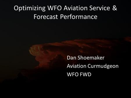 Optimizing WFO Aviation Service & Forecast Performance Dan Shoemaker Aviation Curmudgeon WFO FWD.