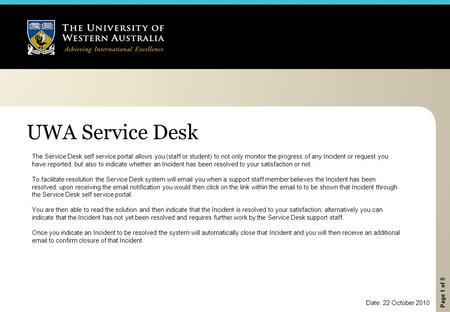 Page 1 of 5 UWA Service Desk The Service Desk self service portal allows you (staff or student) to not only monitor the progress of any Incident or request.