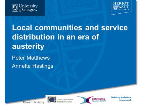 Local communities and service distribution in an era of austerity Peter Matthews Annette Hastings Research funded by: