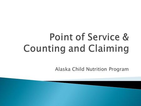 Alaska Child Nutrition Program. Part I – Elements of Acceptable Point of Service Counting & Claiming Systems Part II – Examples of Meal Counting & Claiming.
